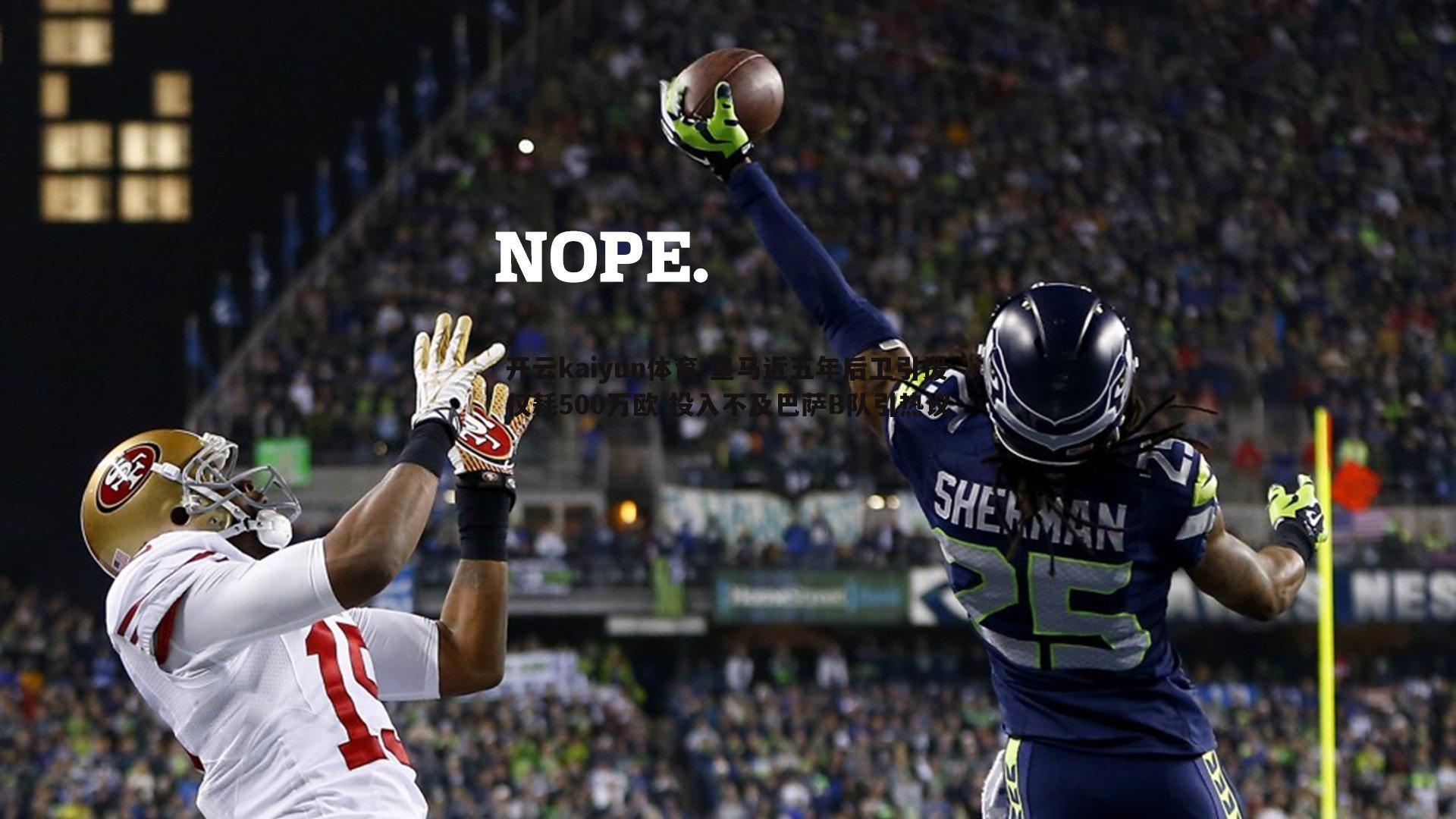 开云kaiyun体育-皇马近五年后卫引援仅耗500万欧 投入不及巴萨B队引热议