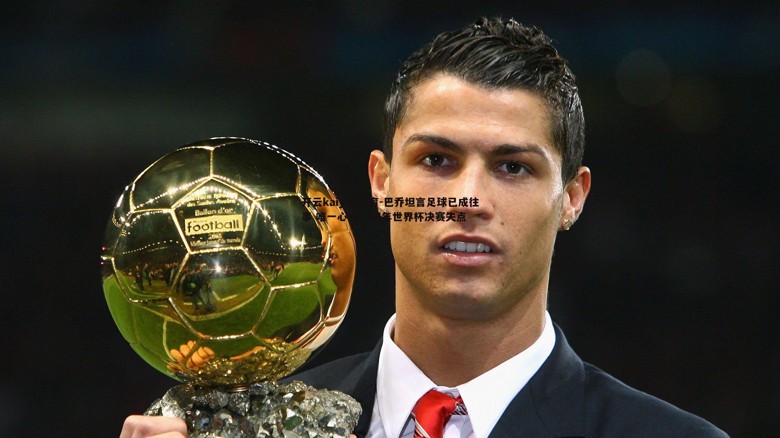 巴乔坦言足球已成往事 唯一心结，94年世界杯决赛失点