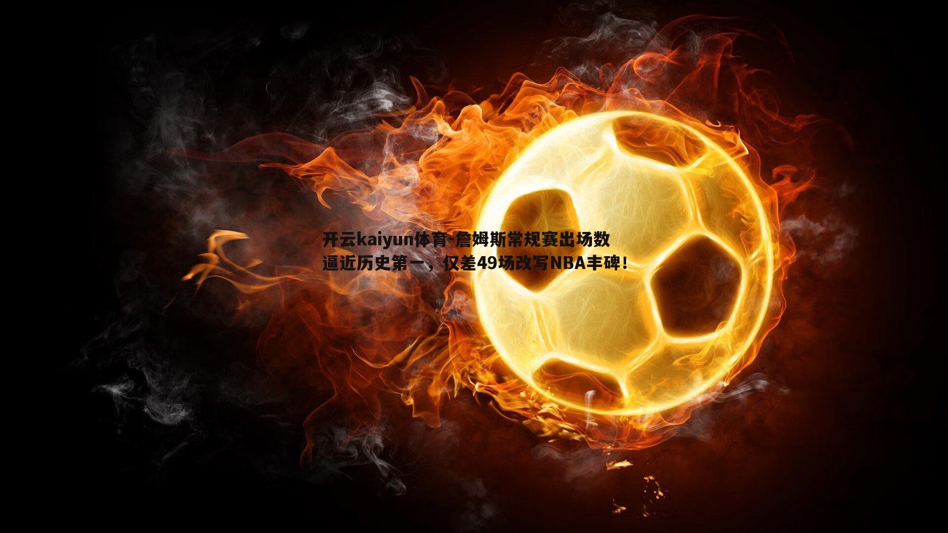 开云kaiyun体育-詹姆斯常规赛出场数逼近历史第一，仅差49场改写NBA丰碑！