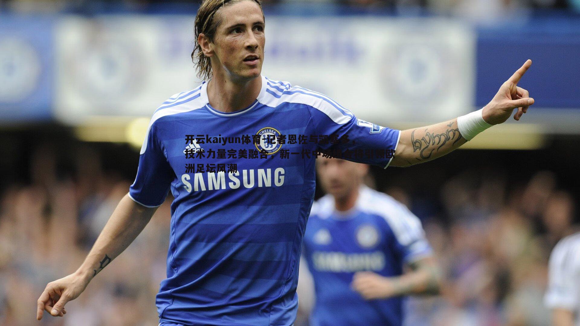 开云kaiyun体育-记者恩佐与凯塞多，技术力量完美融合，新一代中场组合将引领欧洲足坛风潮