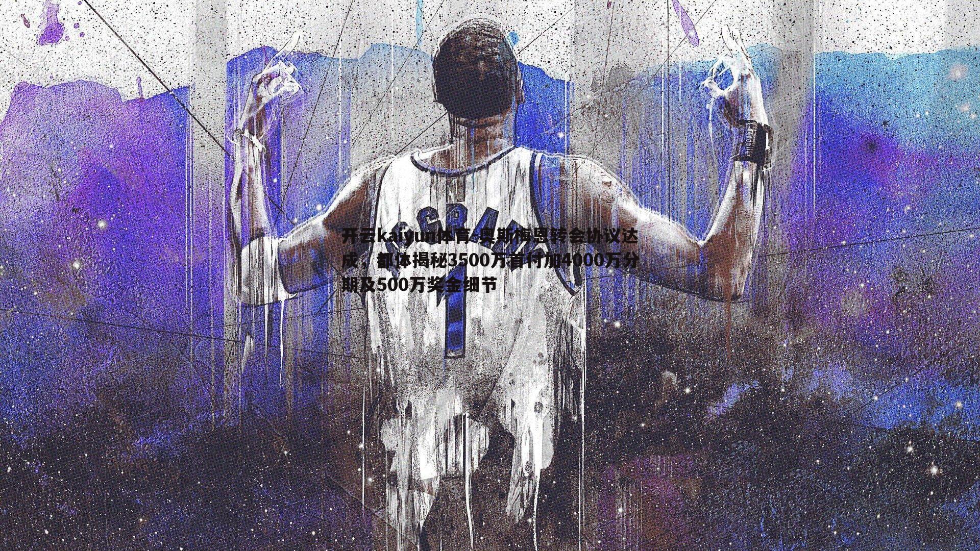 开云kaiyun体育-奥斯梅恩转会协议达成，都体揭秘3500万首付加4000万分期及500万奖金细节