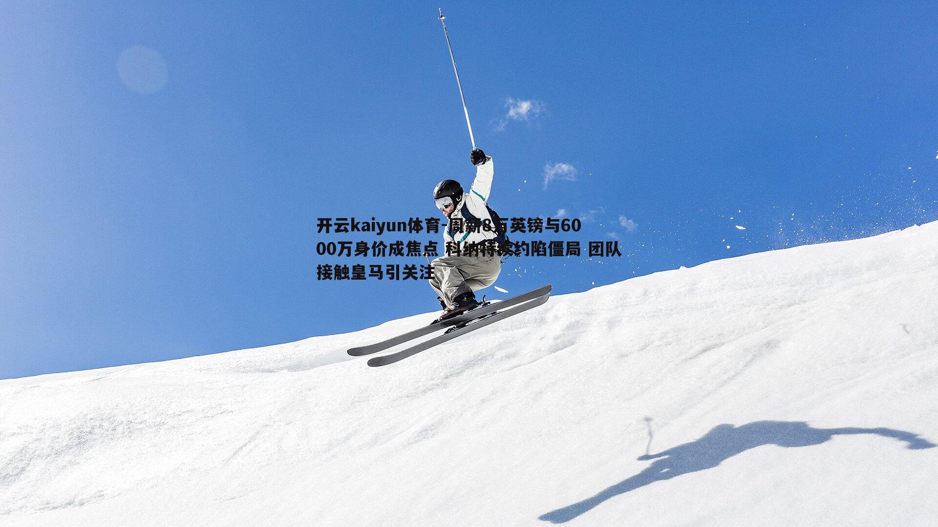 周薪8万英镑与6000万身价成焦点 科纳特续约陷僵局 团队接触皇马引关注