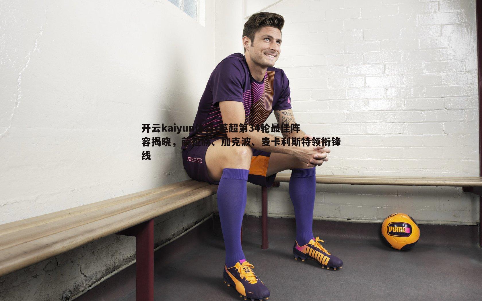 英超第34轮最佳阵容揭晓，萨拉赫、加克波、麦卡利斯特领衔锋线