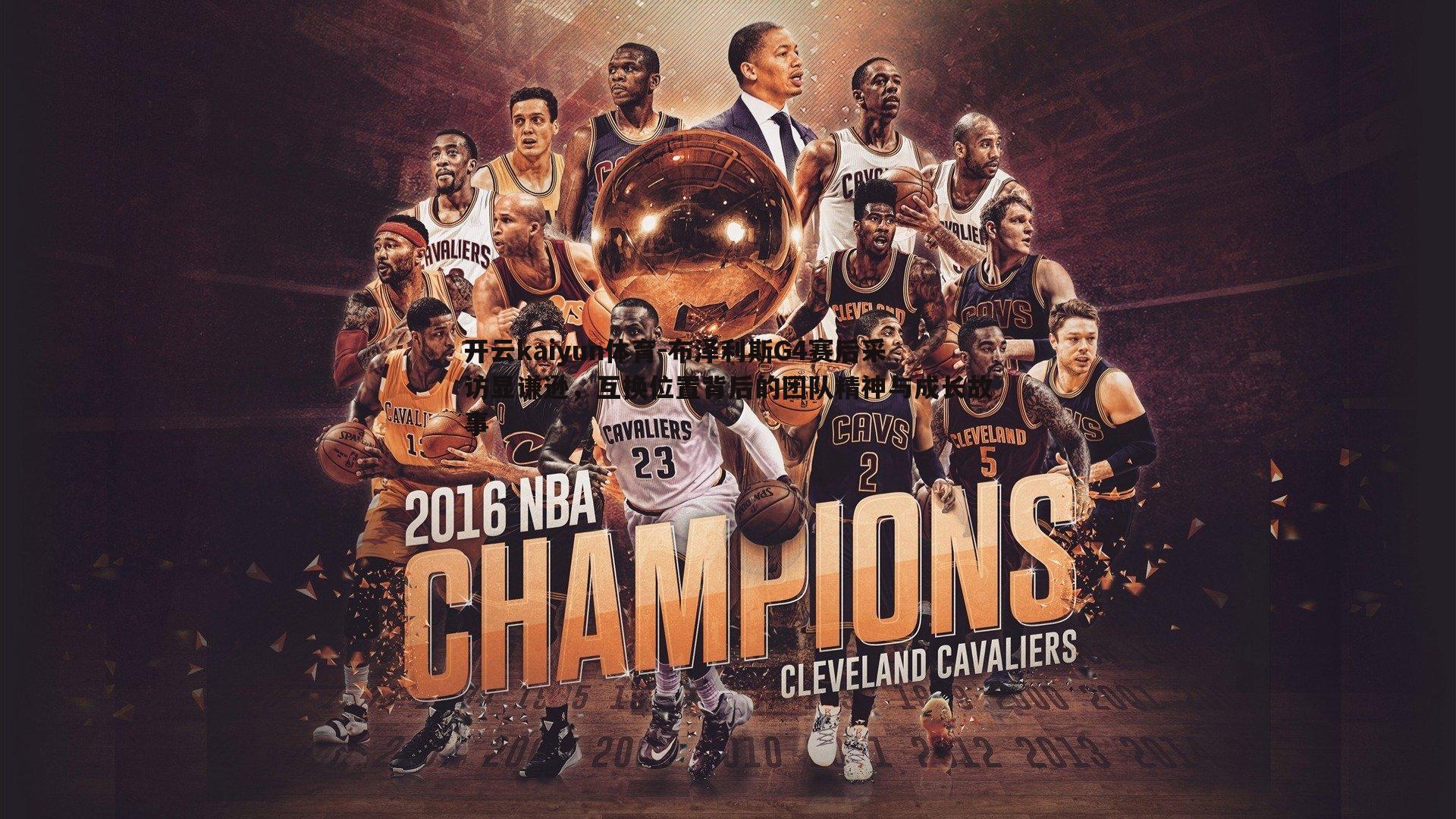 开云kaiyun体育-布泽利斯G4赛后采访显谦逊，互换位置背后的团队精神与成长故事