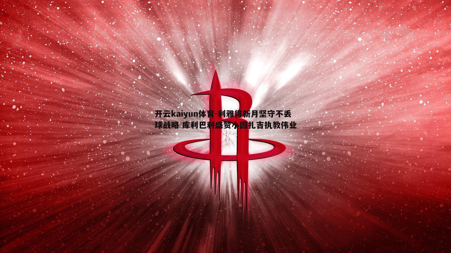 开云kaiyun体育-利雅得新月坚守不丢球战略 库利巴利盛赞小因扎吉执教伟业