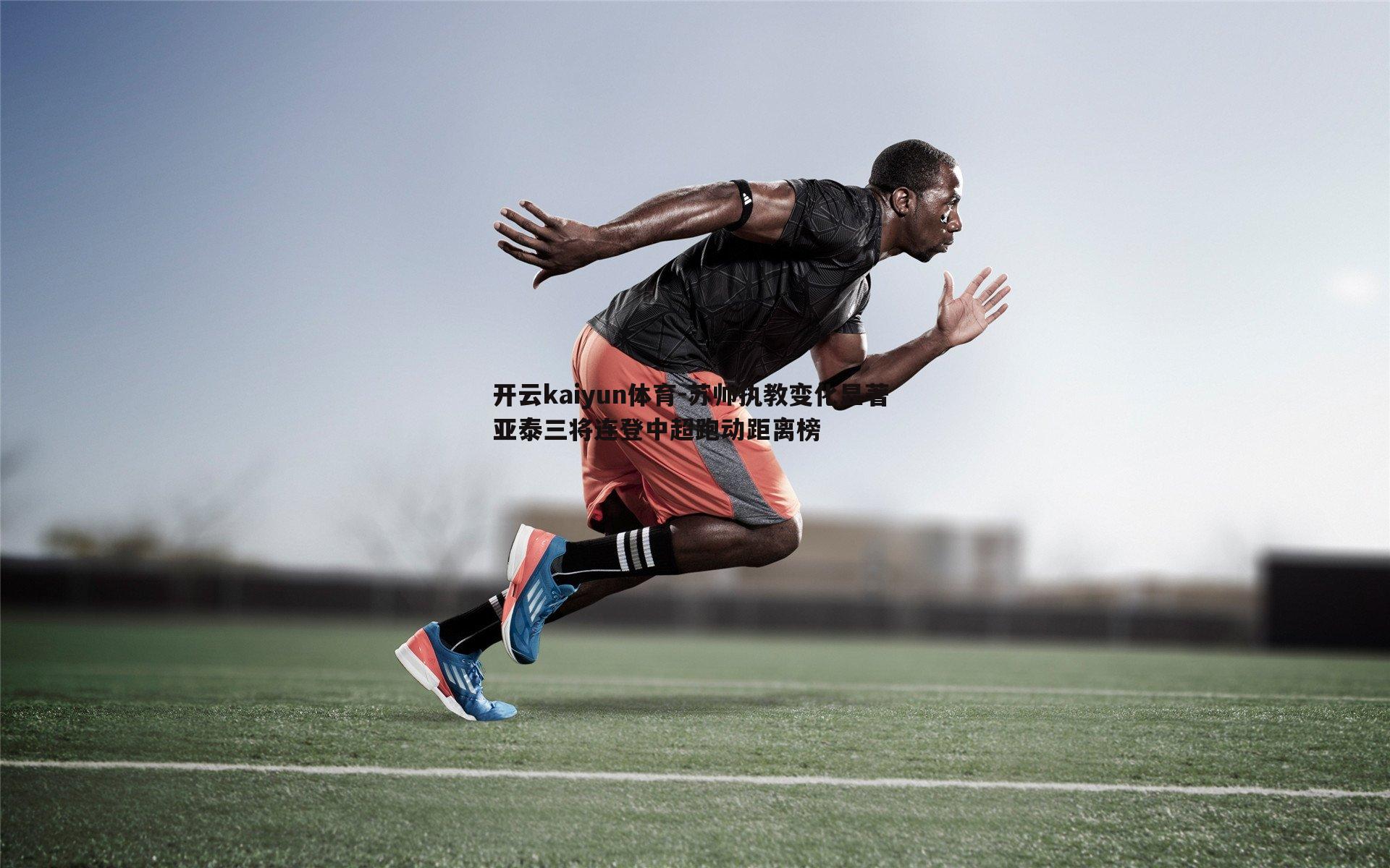 开云kaiyun体育-苏帅执教变化显著 亚泰三将连登中超跑动距离榜