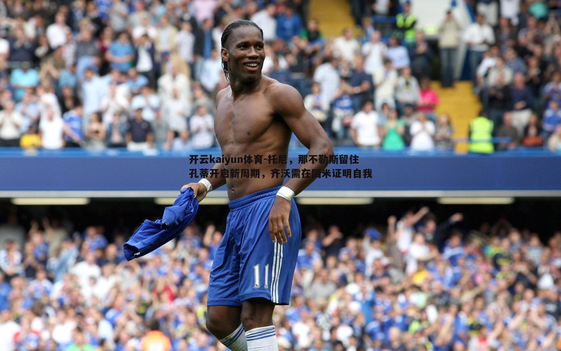 开云kaiyun体育-托尼，那不勒斯留住孔蒂开启新周期，齐沃需在国米证明自我