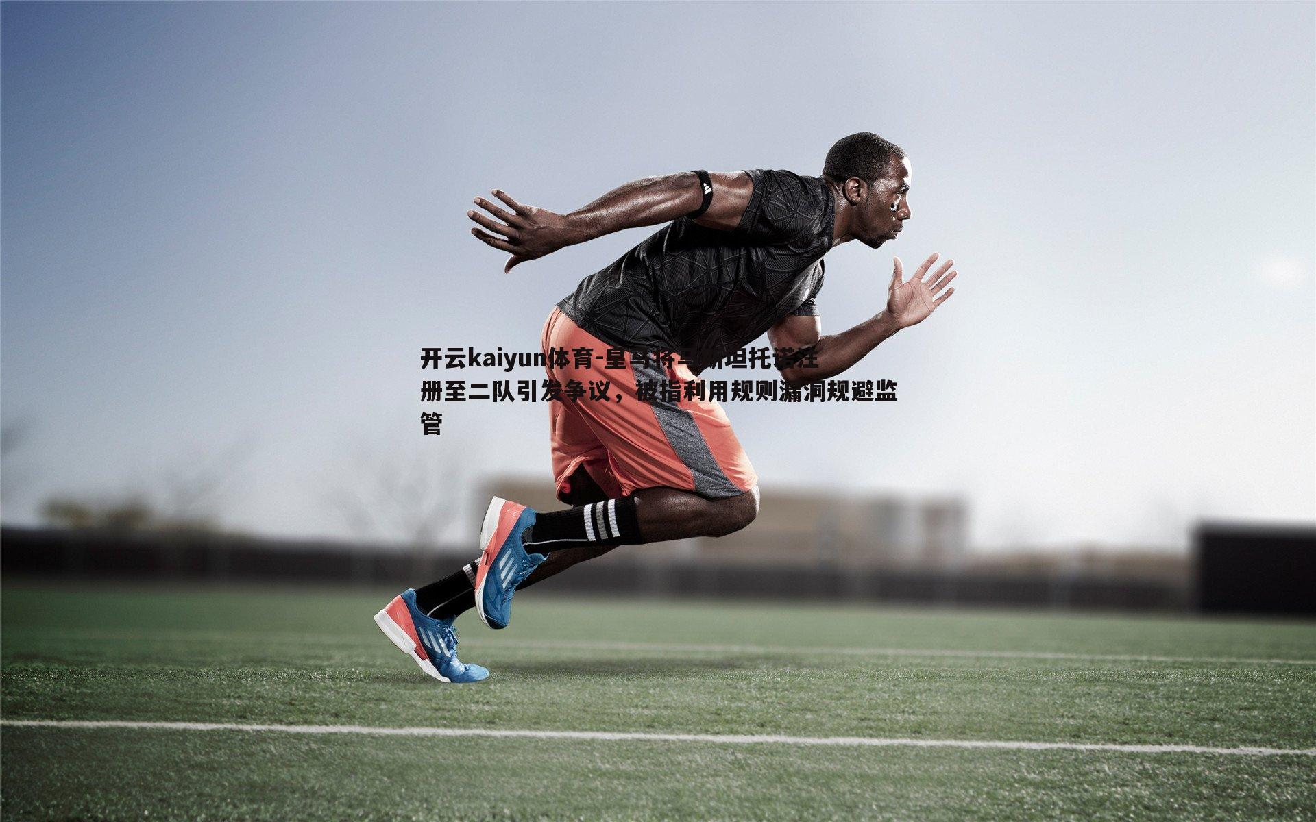 开云kaiyun体育-皇马将马斯坦托诺注册至二队引发争议，被指利用规则漏洞规避监管