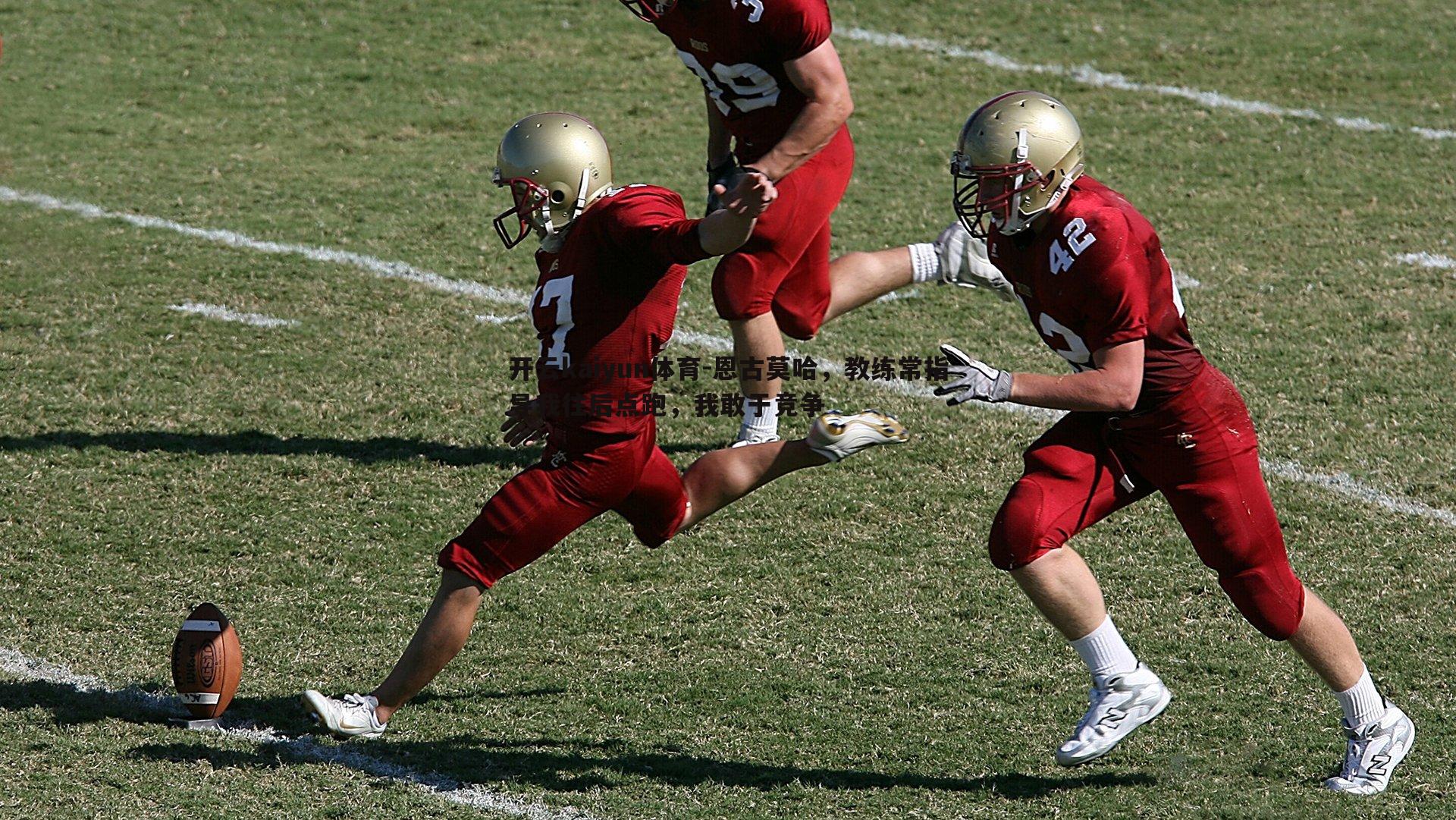 开云kaiyun体育-恩古莫哈，教练常指导我往后点跑，我敢于竞争