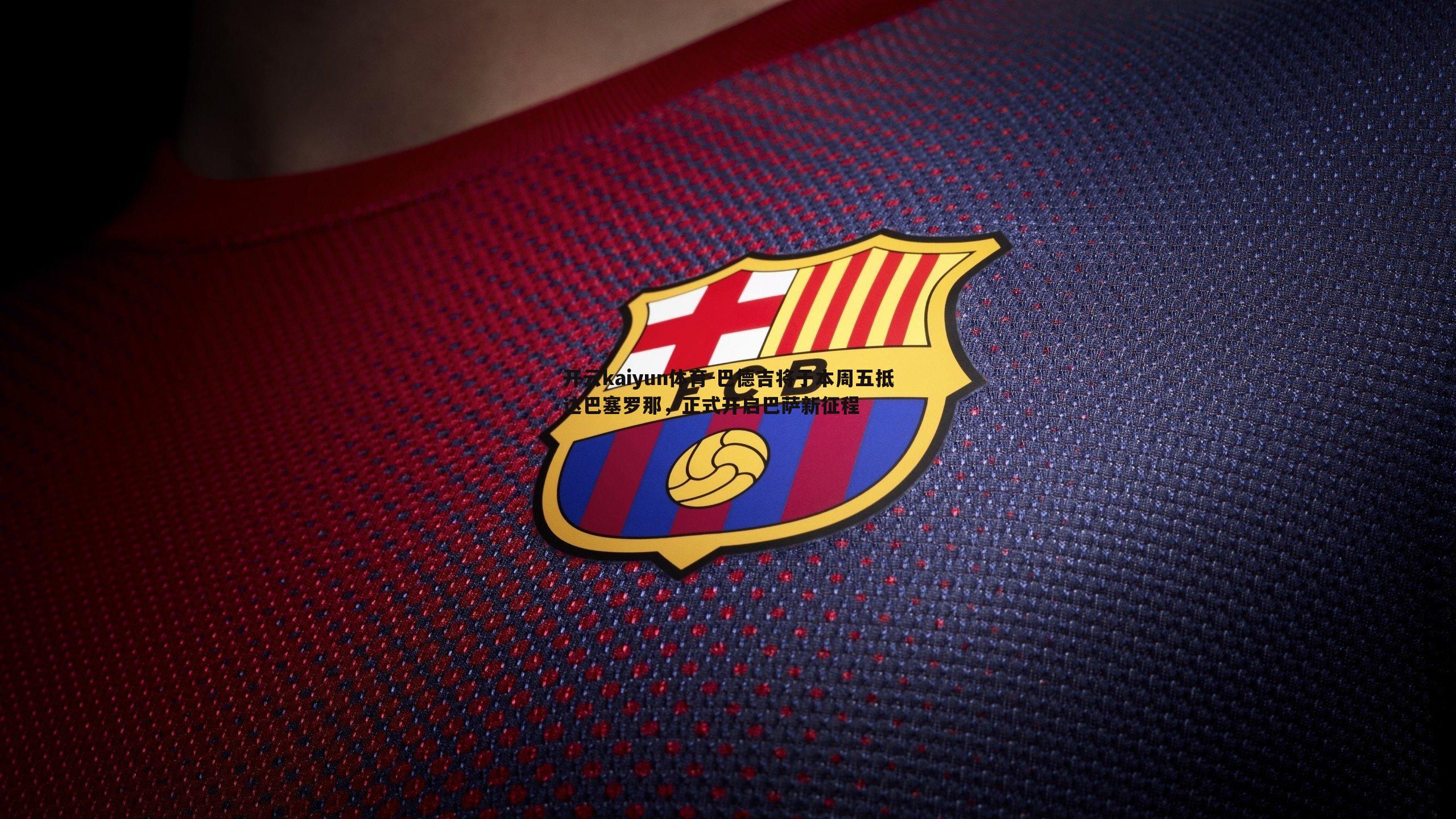 开云kaiyun体育-巴德吉将于本周五抵达巴塞罗那，正式开启巴萨新征程