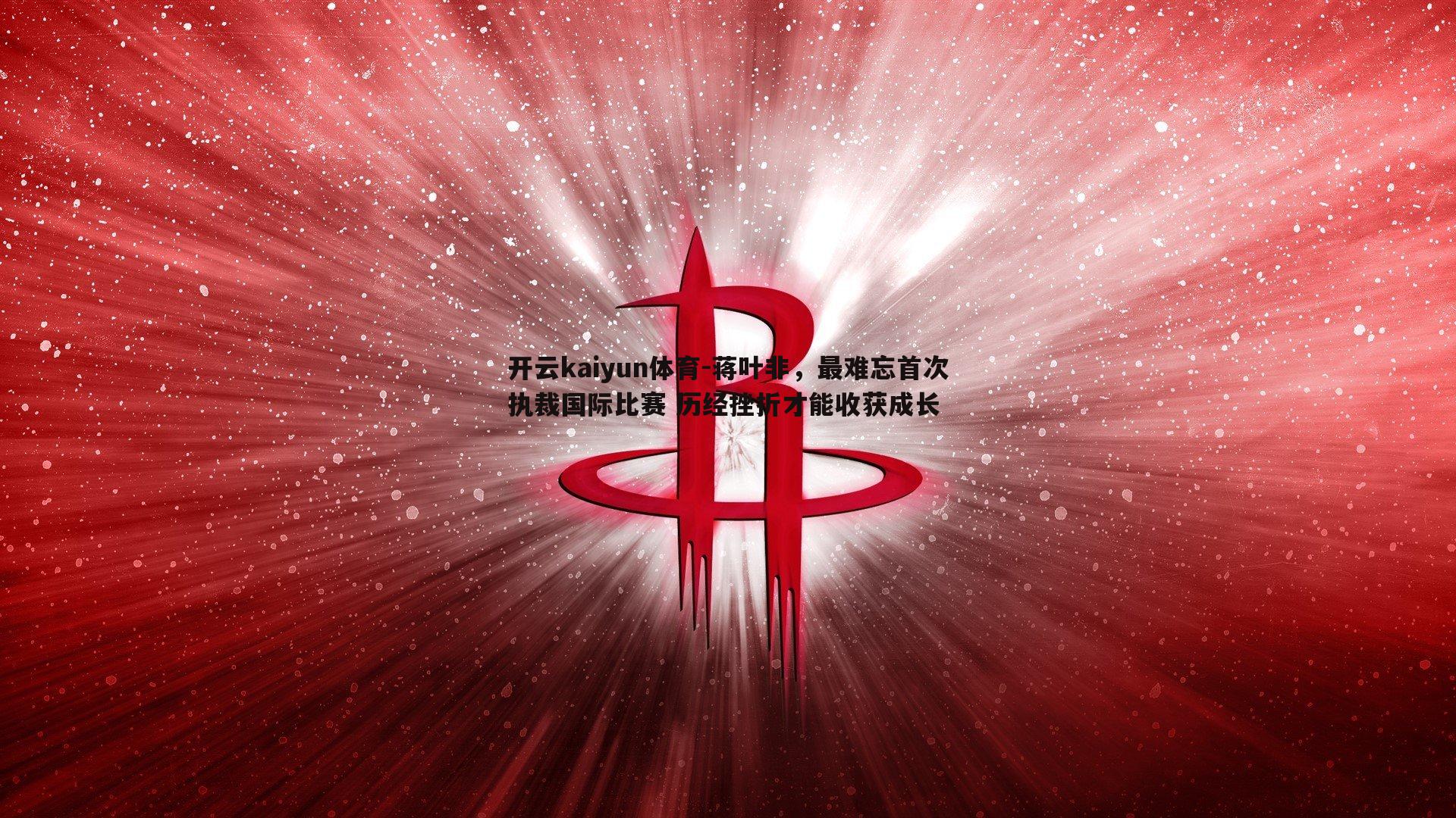 开云kaiyun体育-蒋叶非，最难忘首次执裁国际比赛 历经挫折才能收获成长