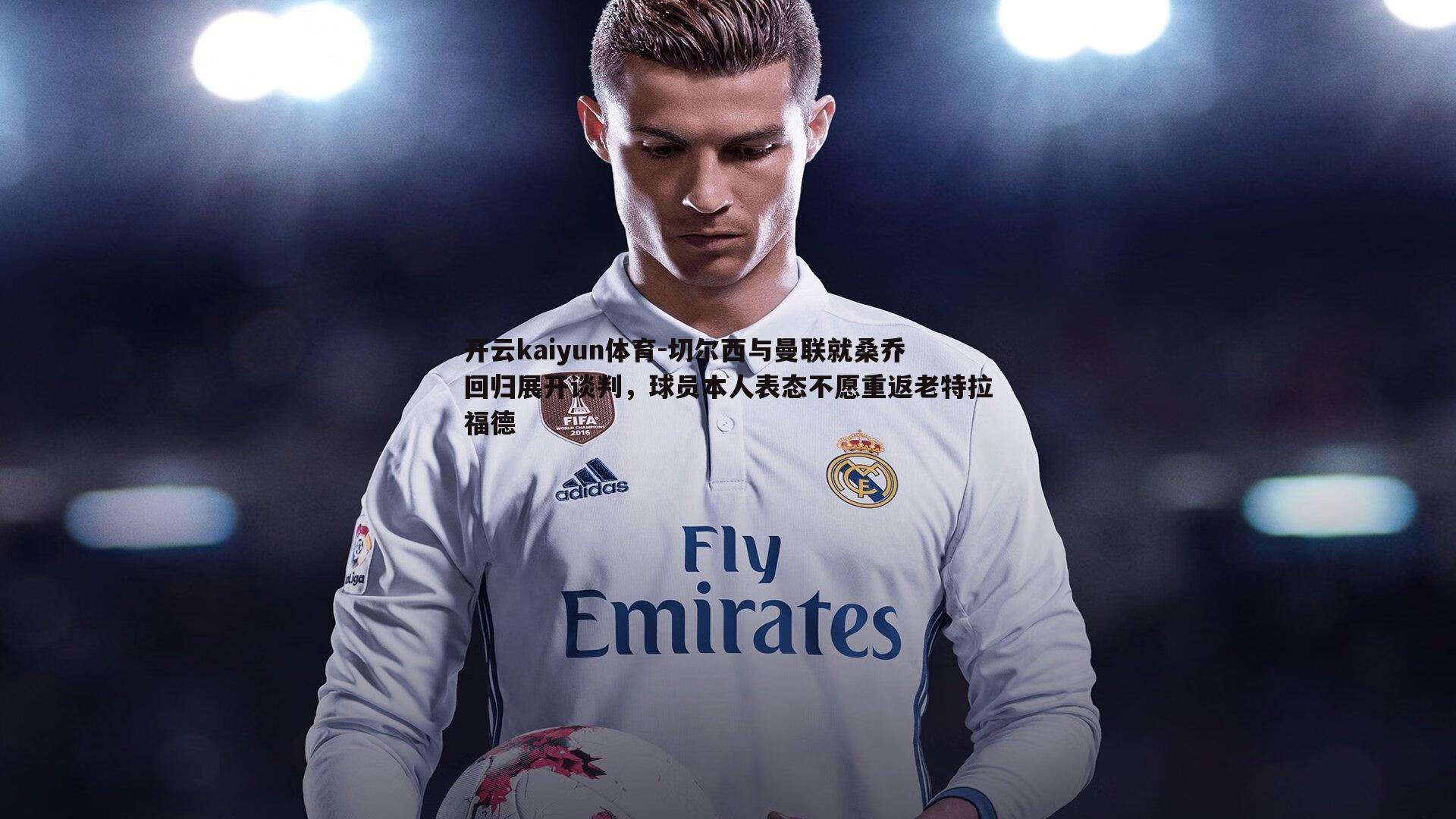 开云kaiyun体育-切尔西与曼联就桑乔回归展开谈判，球员本人表态不愿重返老特拉福德