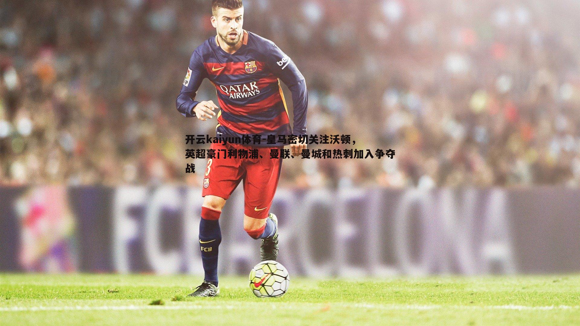开云kaiyun体育-皇马密切关注沃顿，英超豪门利物浦、曼联、曼城和热刺加入争夺战